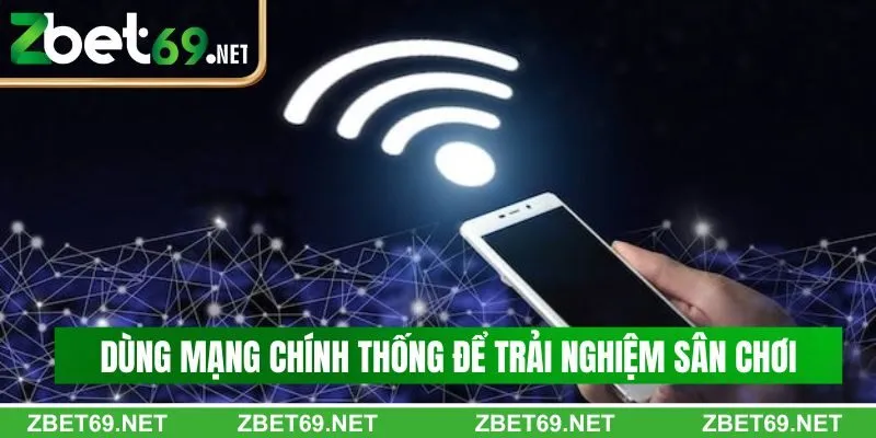 Dùng mạng truy cập chính thống để trải nghiệm sân chơi Dùng mạng truy cập chính thống để trải nghiệm sân chơi